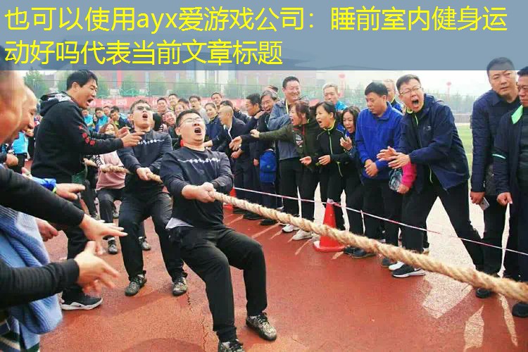 ayx爱游戏公司：睡前室内健身运动好吗